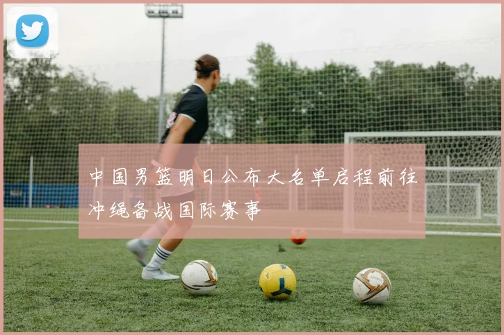 中国男篮明日公布大名单启程前往冲绳备战国际赛事