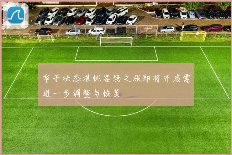 华子状态堪忧客场之旅即将开启需进一步调整与恢复