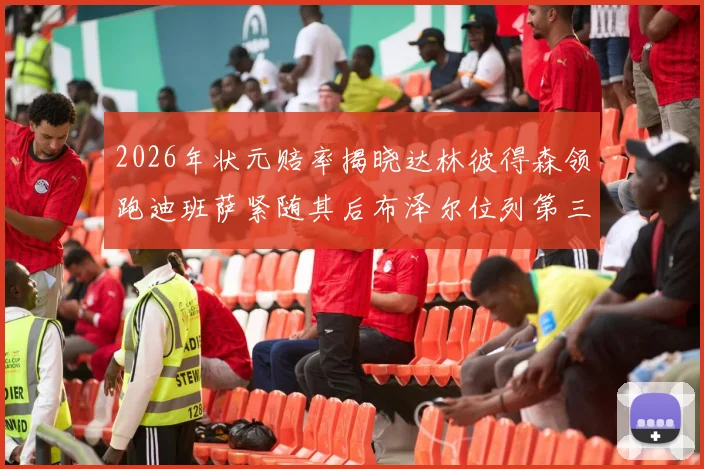 2026年状元赔率揭晓达林彼得森领跑迪班萨紧随其后布泽尔位列第三