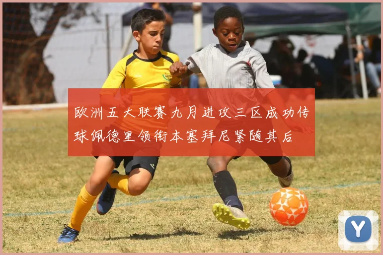 欧洲五大联赛九月进攻三区成功传球佩德里领衔本塞拜尼紧随其后